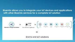 Bluemix allows you to integrate your IoT devices and applications
with other Bluemix services for a complete IoT solution
 
