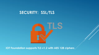 IOT Foundation supports TLS v1.2 with AES 128 ciphers
SECURITY: SSL/TLS
 