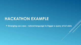 HACKATHON EXAMPLE
 Emerging use case-- natural language to trigger a query of IoT data
 