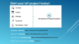 IoT Zone in Bluemix https://bluemix.net/solutions/iot
Explore the Recipes https://developer.ibm.com/iot/
Visit the main Landing page https:/internetofthings.ibmcloud.com
Follow the community on Twitter @IBMIoT
Start your IoT project today!
 
