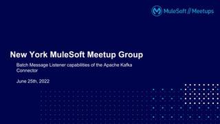 Batch Message Listener capabilities of the Apache Kafka
Connector
New York MuleSoft Meetup Group
June 25th, 2022
 