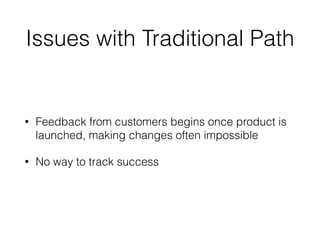 Issues with Traditional Path
• Feedback from customers begins once product is
launched, making changes often impossible
• No way to track success
 
