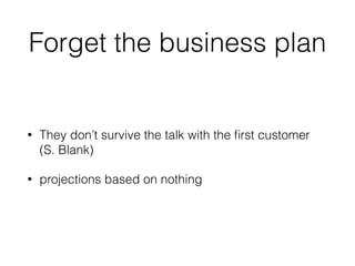 Forget the business plan
• They don’t survive the talk with the ﬁrst customer
(S. Blank)
• projections based on nothing
 
