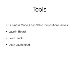 Tools
• Business Model/Lean/Value Proposition Canvas
• Javelin Board
• Lean Stack
• Lean Launchpad
 
