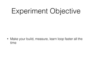Experiment Objective
• Make your build, measure, learn loop faster all the
time
 