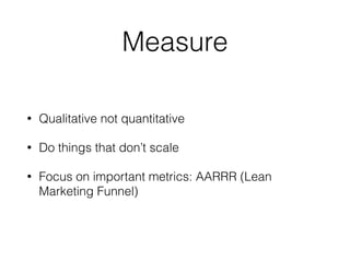 Measure
• Qualitative not quantitative
• Do things that don’t scale
• Focus on important metrics: AARRR (Lean
Marketing Funnel)
 
