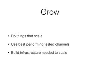 Grow
• Do things that scale
• Use best performing tested channels
• Build infrastructure needed to scale
 