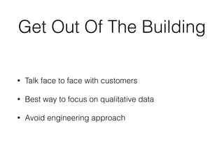 Get Out Of The Building
• Talk face to face with customers
• Best way to focus on qualitative data
• Avoid engineering approach
 