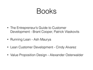 Books
• The Entrepreneur’s Guide to Customer
Development - Brant Cooper, Patrick Vlaskovits
• Running Lean - Ash Maurya
• Lean Customer Development - Cindy Alvarez
• Value Proposition Design - Alexander Osterwalder
 