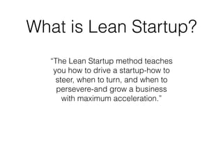 What is Lean Startup?
“The Lean Startup method teaches
you how to drive a startup-how to
steer, when to turn, and when to
persevere-and grow a business
with maximum acceleration.”
 