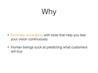 Why
• Eliminate uncertainty with tools that help you test
your vision continuously
• Human beings suck at predicting what customers
will buy
 