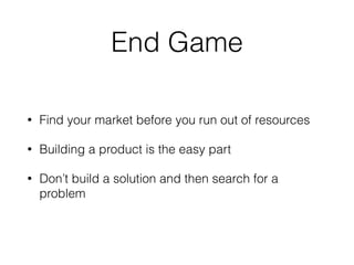 End Game
• Find your market before you run out of resources
• Building a product is the easy part
• Don’t build a solution and then search for a
problem
 