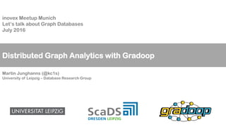 Distributed Graph Analytics with Gradoop
inovex Meetup Munich
Let‘s talk about Graph Databases
July 2016
Martin Junghanns (@kc1s)
University of Leipzig – Database Research Group
 