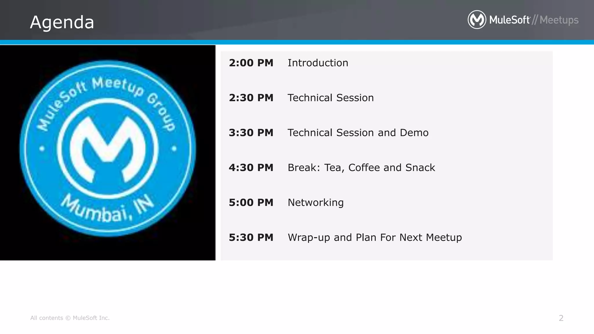 All contents © MuleSoft Inc. Agenda 2 2:00 PM Introduction 2:30 PM Technical Session 3:30 PM Technical Session and Demo 4:30 PM Break: Tea, Coffee and Snack 5:00 PM Networking 5:30 PM Wrap-up and Plan For Next Meetup 