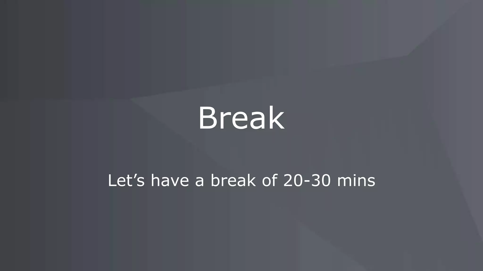 Let’s have a break of 20-30 mins Break 