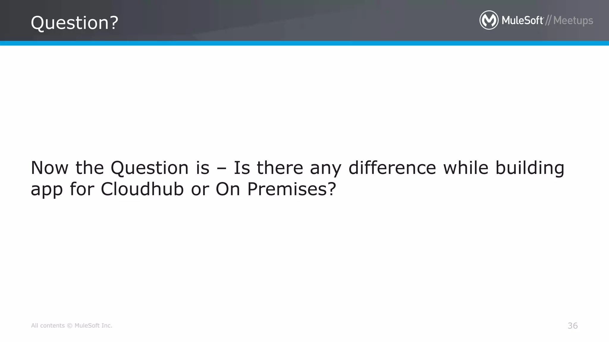 All contents © MuleSoft Inc. Question? 36 Now the Question is – Is there any difference while building app for Cloudhub or On Premises? 