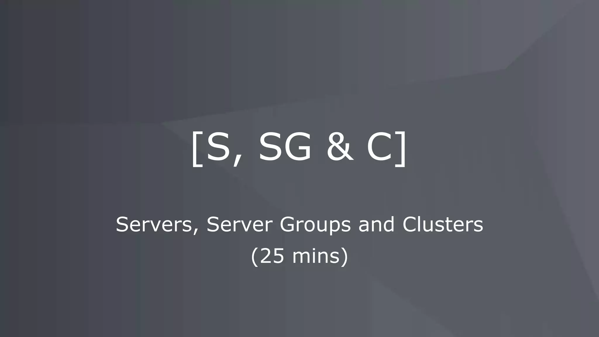 Servers, Server Groups and Clusters (25 mins) [S, SG & C] 