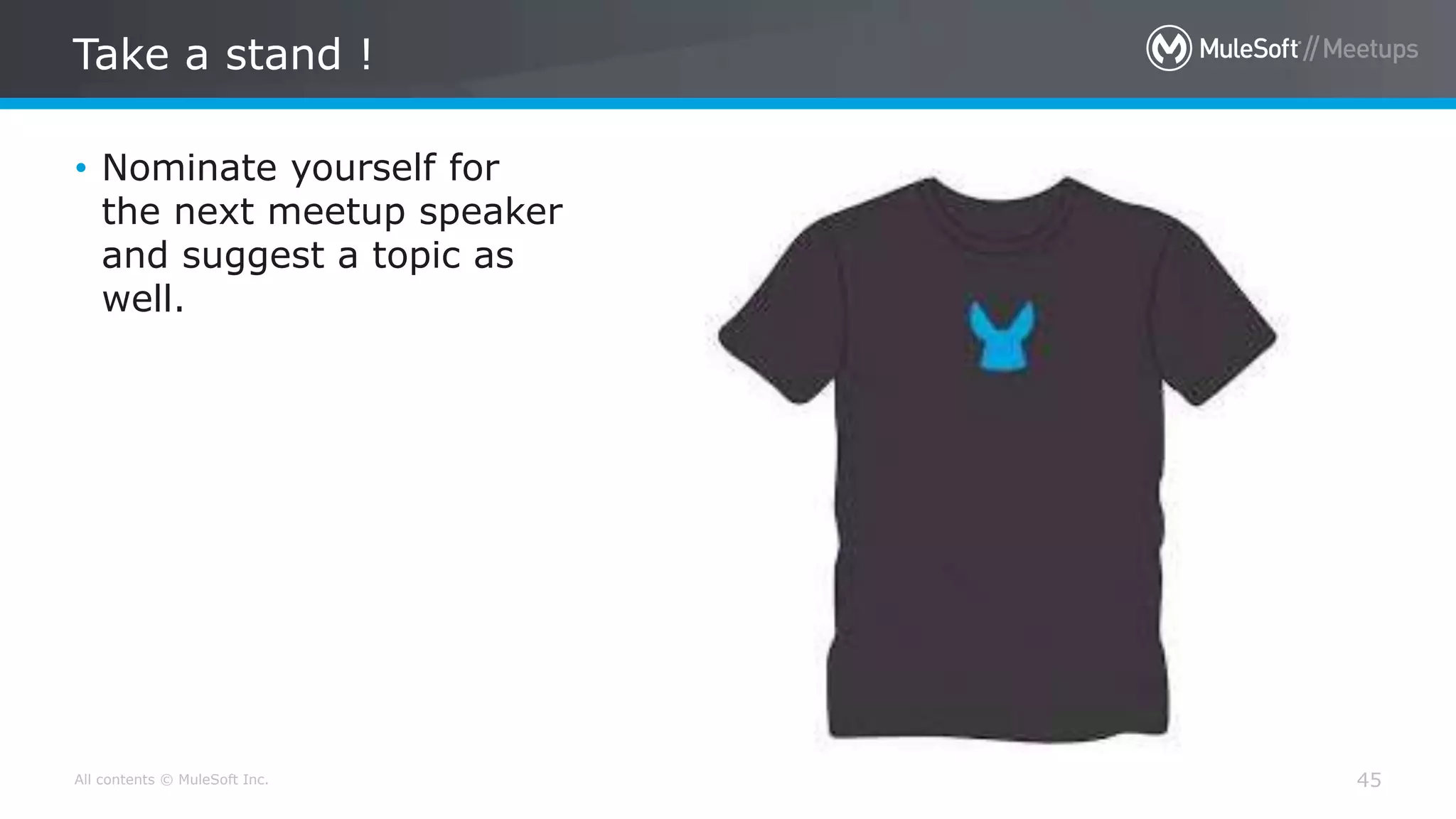 All contents © MuleSoft Inc. Take a stand ! 45 • Nominate yourself for the next meetup speaker and suggest a topic as well. 