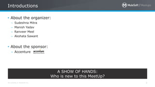 All contents © MuleSoft Inc.
Introductions
3
• About the organizer:
– Sudeshna Mitra
– Manish Yadav
– Ranveer Meel
– Akshata Sawant
• About the sponsor:
– Accenture
A SHOW OF HANDS:
Who is new to this MeetUp?
 