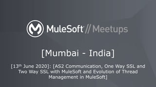 [13th June 2020]: [AS2 Communication, One Way SSL and
Two Way SSL with MuleSoft and Evolution of Thread
Management in MuleSoft]
[Mumbai - India]
 