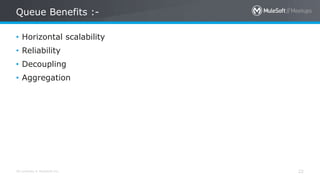 All contents © MuleSoft Inc. 22
• Horizontal scalability
• Reliability
• Decoupling
• Aggregation
Queue Benefits :-
 