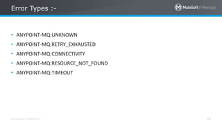 All contents © MuleSoft Inc. 29
• ANYPOINT-MQ:UNKNOWN
• ANYPOINT-MQ:RETRY_EXHAUSTED
• ANYPOINT-MQ:CONNECTIVITY
• ANYPOINT-MQ:RESOURCE_NOT_FOUND
• ANYPOINT-MQ:TIMEOUT
Error Types :-
 