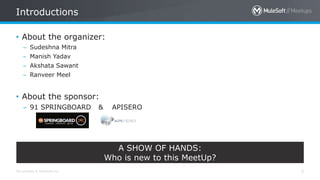 All contents © MuleSoft Inc.
Introductions
3
• About the organizer:
– Sudeshna Mitra
– Manish Yadav
– Akshata Sawant
– Ranveer Meel
• About the sponsor:
– 91 SPRINGBOARD & APISERO
A SHOW OF HANDS:
Who is new to this MeetUp?
 