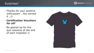 All contents © MuleSoft Inc.
Surprises!
5
• Thanks for your positive
enthusiasm …You earned
it ..
• Certification Vouchers
for all!
• Be geared up for the
quiz sessions at the end
of each modules! 
 