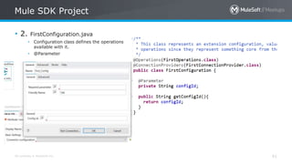 All contents © MuleSoft Inc.
Mule SDK Project
61
• 2. FirstConfiguration.java
• Configuration class defines the operations
available with it.
• @Parameter
 