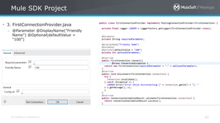 All contents © MuleSoft Inc.
Mule SDK Project
62
• 3. FirstConnectionProvider.java
– @Parameter @DisplayName("Friendly
Name") @Optional(defaultValue =
"100")
 