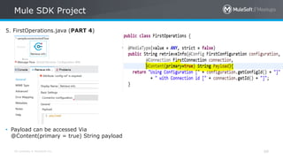 All contents © MuleSoft Inc.
Mule SDK Project
68
5. FirstOperations.java (PART 4)
• Payload can be accessed Via
@Content(primary = true) String payload
 
