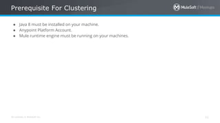 All contents © MuleSoft Inc.
Prerequisite For Clustering
11
● Java 8 must be installed on your machine.
● Anypoint Platform Account.
● Mule runtime engine must be running on your machines.
 