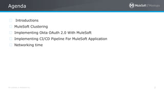 All contents © MuleSoft Inc.
Agenda
2
⮚ Introductions
⮚ MuleSoft Clustering
⮚ Implementing Okta OAuth 2.0 With MuleSoft
⮚ Implementing CI/CD Pipeline For MuleSoft Application
⮚ Networking time
 