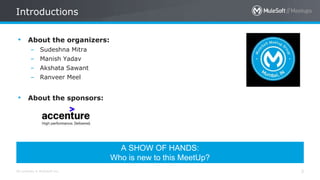 All contents © MuleSoft Inc.
Introductions
3
• About the organizers:
– Sudeshna Mitra
– Manish Yadav
– Akshata Sawant
– Ranveer Meel
• About the sponsors:
A SHOW OF HANDS:
Who is new to this MeetUp?
 