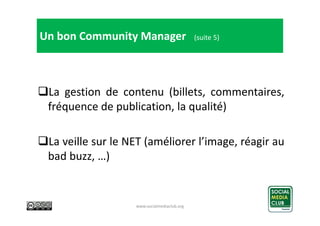 Un bon Community Manager

(suite 5)

La gestion de contenu (billets, commentaires,
fréquence de publication, la qualité)
L...