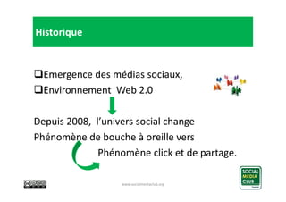 Historique

Emergence des médias sociaux,
Environnement Web 2.0
Depuis 2008, l’univers social change
Phénomène de bouche à...