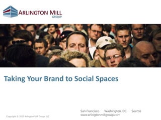 Taking Your Brand to Social Spaces,[object Object],San Francisco  ●  Washington, DC  ●  Seattle,[object Object],www.arlingtonmillgroup.com,[object Object]