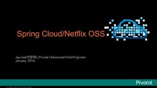 © Copyright 2014 Pivotal. All rights reserved.© Copyright 2015 Pivotal. All rights reserved. 1
Spring Cloud/Netflix OSS
Jay Lee(이창재) | Pivotal | Advanced Field Engineer
January, 2016
 