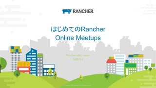 © Copyright 2020 Rancher Labs. All Rights Reserved. 1© Copyright 2020 Rancher Labs. All Rights Reserved. 1
はじめてのRancher
Online Meetups
Rancher Labs, Japan
2020/3/6
 
