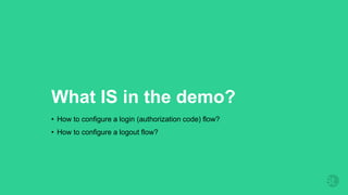 What IS in the demo?
• How to configure a login (authorization code) flow?
• How to configure a logout flow?
 