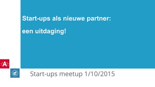 Start-ups meetup 1/10/2015
Start-ups als nieuwe partner:
een uitdaging!
 