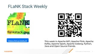 © 2023 Cloudera, Inc. All rights reserved. 6
FLaNK Stack Weekly
This week in Apache NiFi, Apache Flink, Apache
Kafka, Apache Spark, Apache Iceberg, Python,
Java and Open Source friends.
https://bit.ly/32dAJft
 