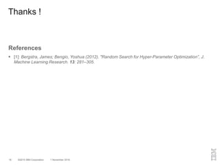©2015 IBM Corporation 1 November 201618
References
 [1]: Bergstra, James; Bengio, Yoshua (2012). "Random Search for Hyper-Parameter Optimization”, J.
Machine Learning Research. 13: 281–305.
Thanks !
 