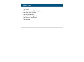 Blockchain Workspace www.blockchainworkspace.com 8
Not	today…
• No	Fraude		
• No	reputation	based	Identity	systems	
• No	wallet	client	software	
• No	key	management	
• No	public	key	management		
• No	consensus	mechanisms	
• No	biometry
 