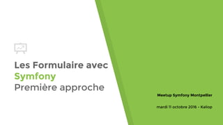 Les Formulaire avec
Symfony
Première approche
Meetup Symfony Montpellier
mardi 11 octobre 2016 - Kaliop
 