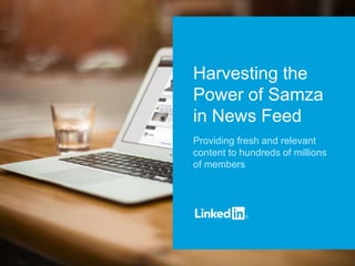 Harvesting the
Power of Samza
in News Feed
Providing fresh and relevant
content to hundreds of millions
of members
 