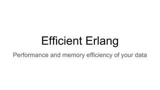 Efficient Erlang
Performance and memory efficiency of your data