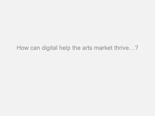 How can digital help the arts market thrive…?
 