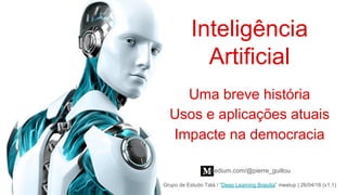 Uma breve história
Grupo de Estudo Tatá / “Deep Learning Brasília” meetup | 26/04/18 (v1.1)
medium.com/@pierre_guillou
Impacte na democracia
Usos e aplicações atuais
Inteligência
Artificial
 