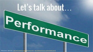 Let’s talk about…
Performance : taken from - http://www.picserver.org/p/performance.html - http://creativecommons.org/lice...